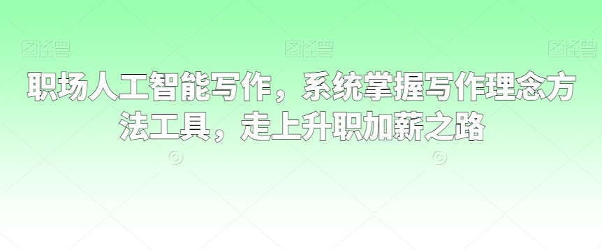 职场人工智能写作，系统掌握写作理念方法工具，走上升职加薪之路-9527素材资源站