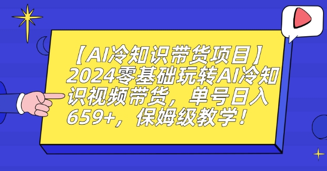 【AI冷知识带货项目】2024零基础玩转AI冷知识视频带货，单号日入659+，保姆级教学【揭秘】-9527素材资源站