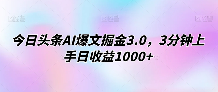 今日头条AI爆文掘金3.0，3分钟上手日收益1000+-9527素材资源站
