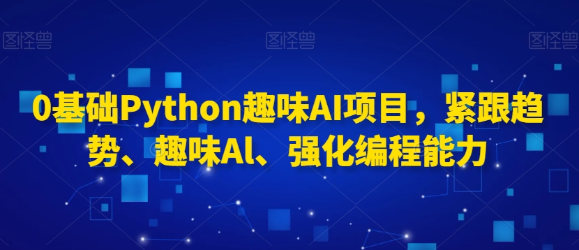 0基础Python趣味AI项目，紧跟趋势、趣味Al、强化编程能力-9527素材资源站