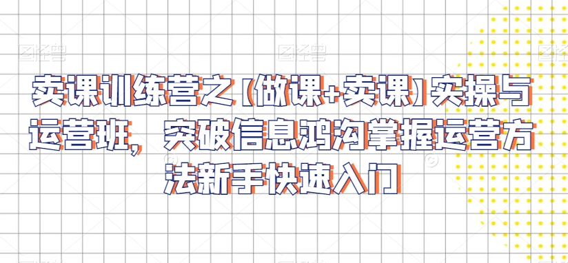 卖课训练营之【做课+卖课】实操与运营班，突破信息鸿沟掌握运营方法新手快速入门-9527素材资源站