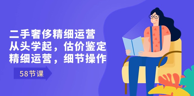 （8774期）二手奢华细致经营从头学起，估价鉴定，细致经营，小细节实际操作（58节）-9527素材资源站