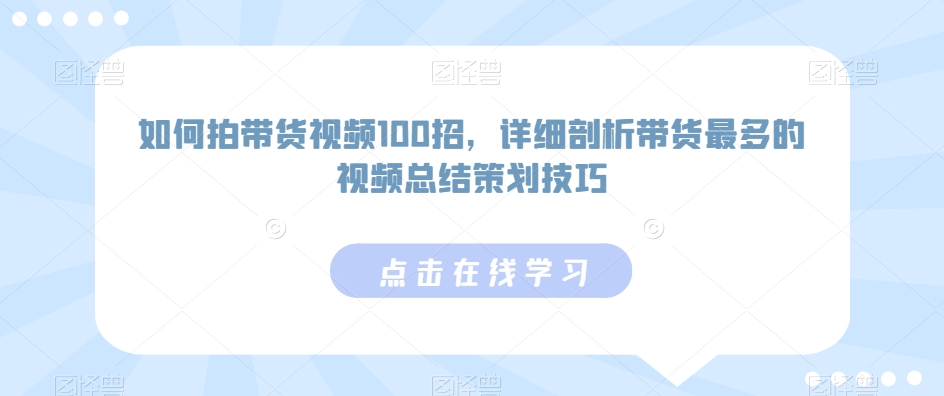 如何拍带货视频100招，详细剖析带货最多的视频总结策划技巧-9527素材资源站