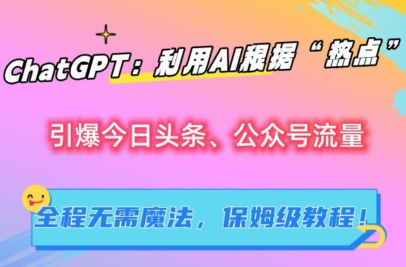ChatGPT：利用AI根据“热点”引爆今日头条、公众号流量，无需魔法，保姆级教程【揭秘】-9527素材资源站