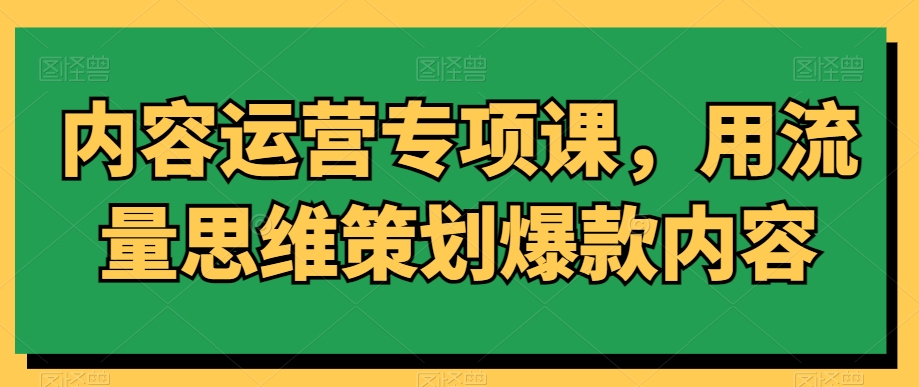 内容运营专项课，用流量思维策划爆款内容-9527素材资源站
