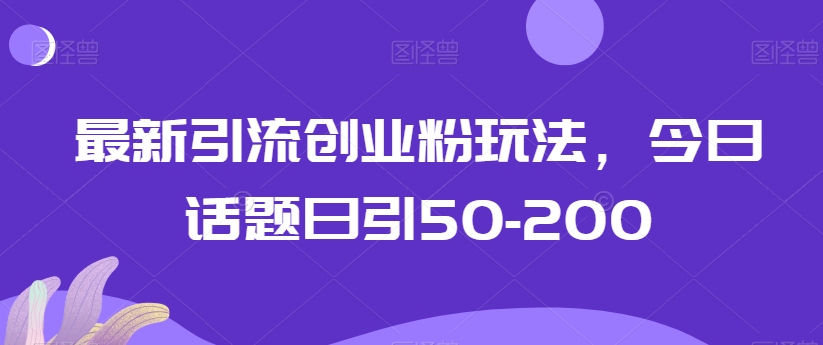 最新引流创业粉玩法，今日话题日引50-200-9527素材资源站