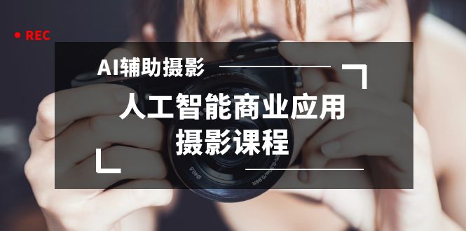 （8727期）2024年AI协助拍摄人工智能技术商用化摄影教学（37堂课）-9527素材资源站