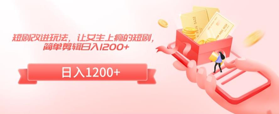 短剧改进玩法，让女生上瘾的短剧，简单剪辑日入1200+【揭秘】-9527素材资源站