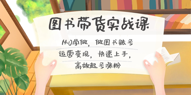 （8685期）图书带货实战课2.0，从0学做，做图书账号运营变现，快速上手，高效起号涨粉-9527素材资源站