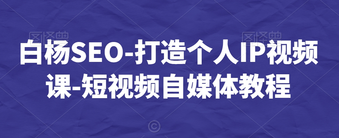 白杨SEO-打造个人IP视频课-短视频自媒体教程-9527素材资源站