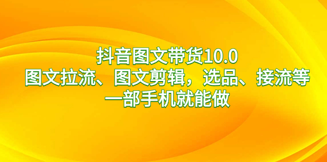 （8626期）抖音图文带货10.0，图文并茂拉流、图文并茂视频剪辑，选款、接流等，一部手机就能做-9527素材资源站