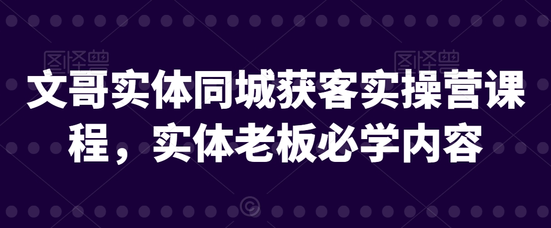 文哥实体同城获客实操营课程，实体老板必学内容-9527素材资源站