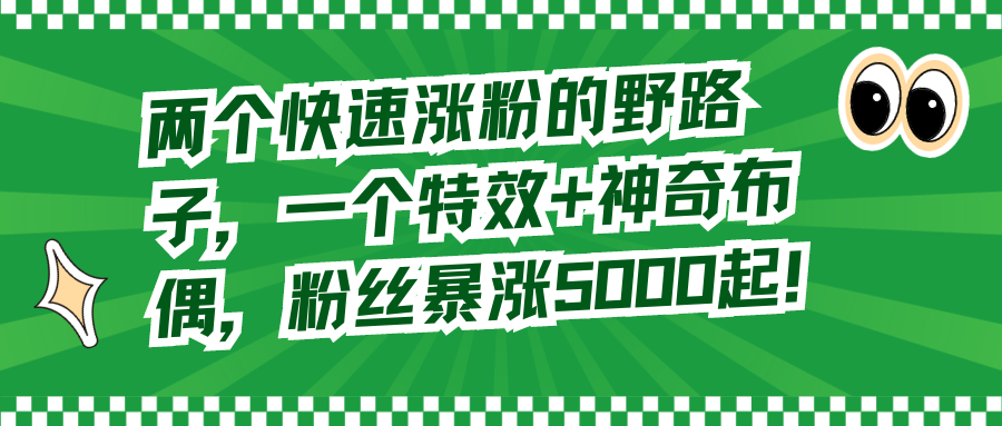 （8606期）两个快速涨粉的野路子，一个特效+神奇布偶，粉丝暴涨5000起！-9527素材资源站