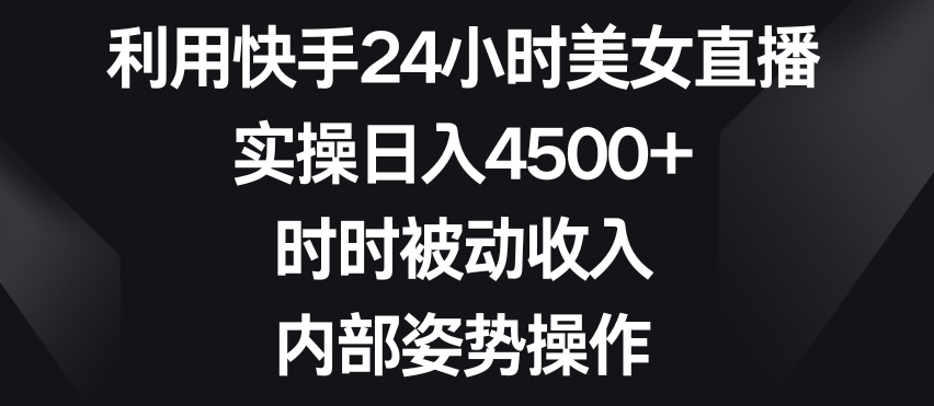 利用快手24小时美女直播，实操日入4500+，时时被动收入，内部姿势操作【揭秘】-9527素材资源站