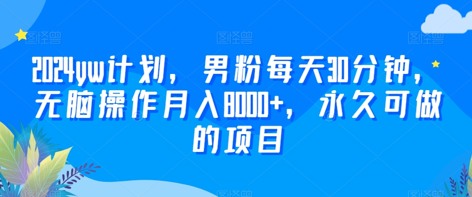 2024yw计划，男粉每天30分钟，无脑操作月入8000+，永久可做的项目【揭秘】-9527素材资源站