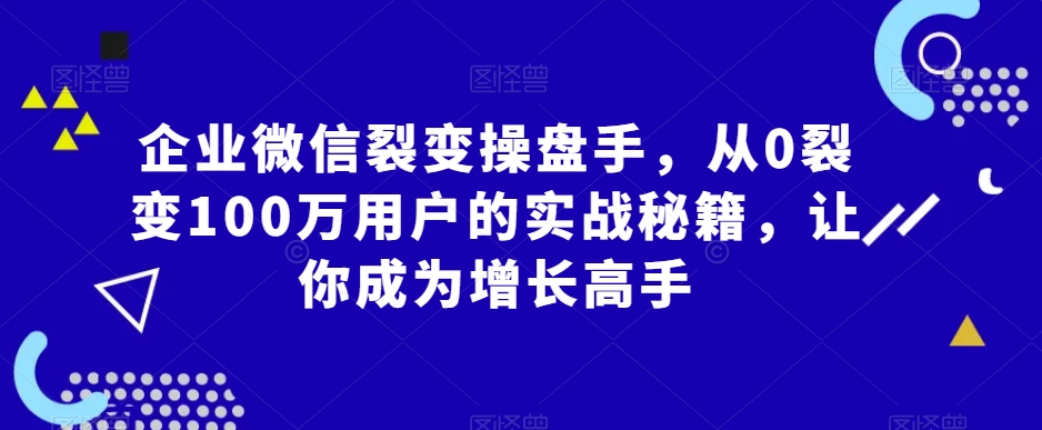 企业微信裂变操盘手，从0裂变100万用户的实战秘籍，让你成为增长高手-9527素材资源站
