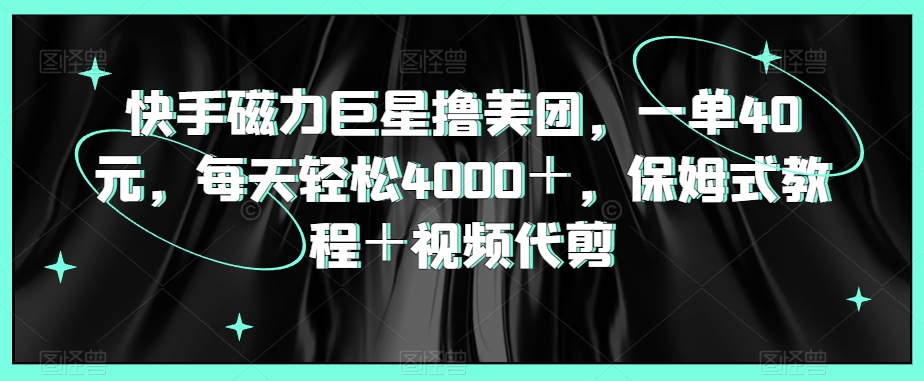 快手磁力巨星撸美团，一单40元，每天轻松4000＋，保姆式教程＋视频代剪-9527素材资源站