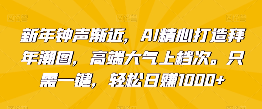 新年钟声渐近，AI精心打造拜年潮图，高端大气上档次。只需一键，轻松日赚1000+【揭秘】-9527素材资源站