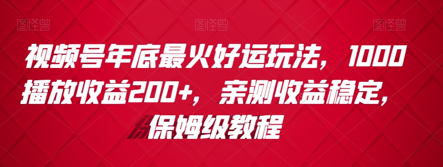 视频号年底最火好运玩法，1000播放收益200+，亲测收益稳定，保姆级教程-9527素材资源站