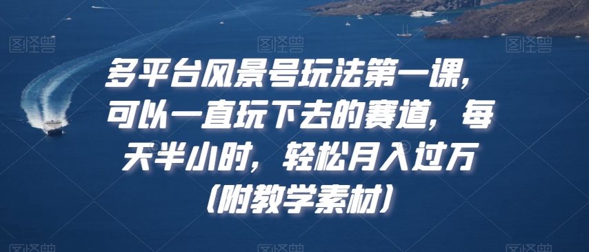 多平台风景号玩法第一课，可以一直玩下去的赛道，每天半小时，轻松月入过万（附教学素材）【揭秘】-9527素材资源站