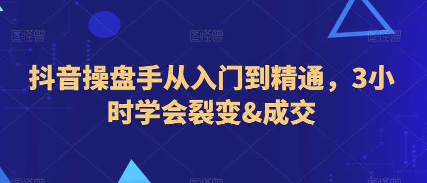 抖音操盘手从入门到精通，3小时学会裂变&成交-9527素材资源站