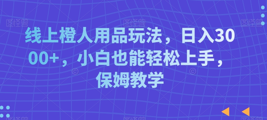 线上橙人用品玩法，日入3000+，小白也能轻松上手，保姆教学【揭秘】-9527素材资源站
