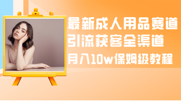 （8309期）全新两性用品跑道引流方法拓客新零售，月入10w家庭保姆级实例教程-9527素材资源站