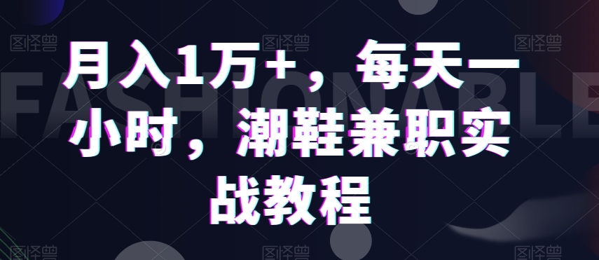 月入1万+，每天一小时，潮鞋兼职实战教程-9527素材资源站