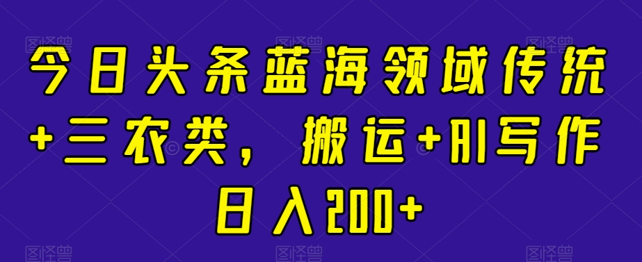 今日头条蓝海领域传统+三农类，搬运+AI写作日入200+-9527素材资源站