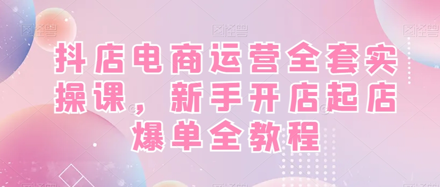 抖店电商运营全套实操课，新手开店起店爆单全教程-9527素材资源站
