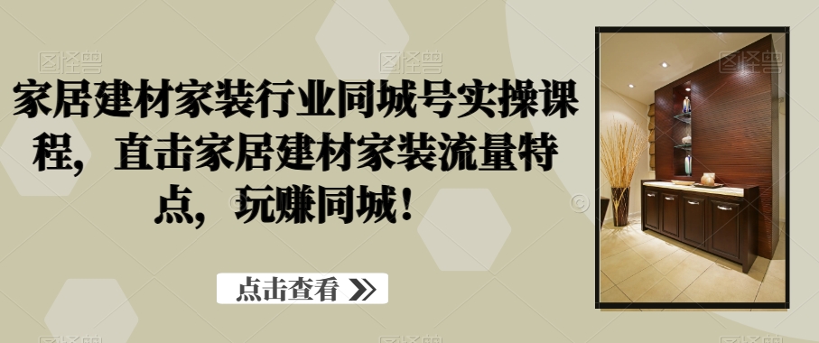 家居建材家装行业同城号实操课程，直击家居建材家装流量特点，玩赚同城！-9527素材资源站