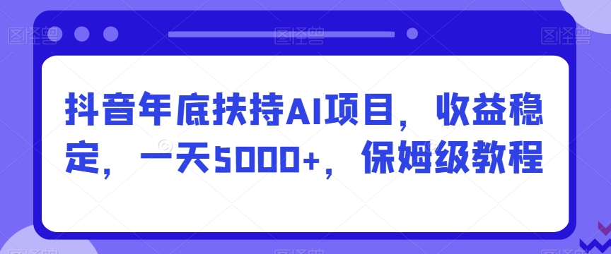 抖音年底扶持AI项目，收益稳定，一天5000+，保姆级教程-9527素材资源站