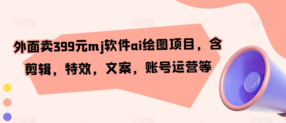 外面卖399元mj软件ai绘图项目，含剪辑，特效，文案，账号运营等-9527素材资源站