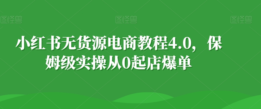 小红书无货源电商教程4.0，保姆级实操从0起店爆单【拆解】-9527素材资源站