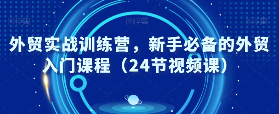 外贸实战训练营，新手必备的外贸入门课程（24节视频课）-9527素材资源站