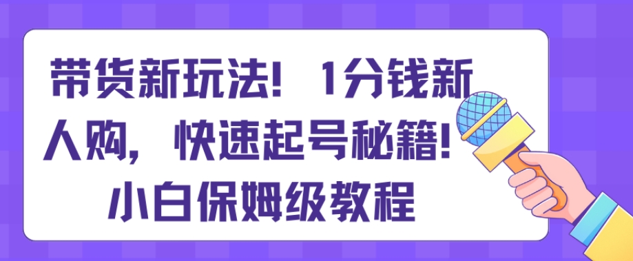 带货新玩法，1分钱新人购，快速起号秘籍，小白保姆级教程【揭秘】-9527素材资源站