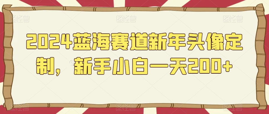 2024蓝海赛道新年头像定制，新手小白一天200+-9527素材资源站
