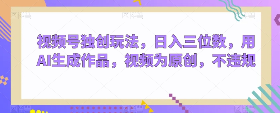 视频号独创玩法，日入三位数，用AI生成作品，视频为原创，不违规-9527素材资源站