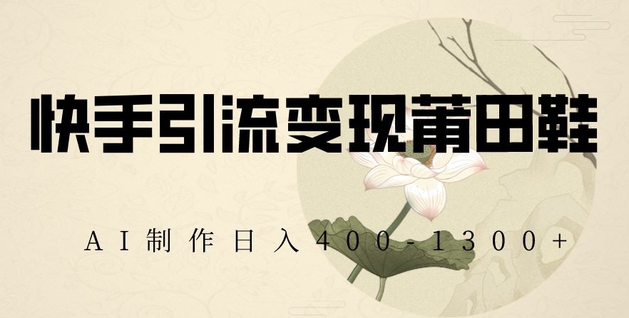 快手引流变现莆田鞋，AI制作日入400+【揭秘】-9527素材资源站