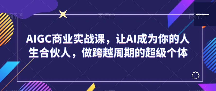 AIGC商业实战课，让AI成为你的人生合伙人，做跨越周期的超级个体-9527素材资源站