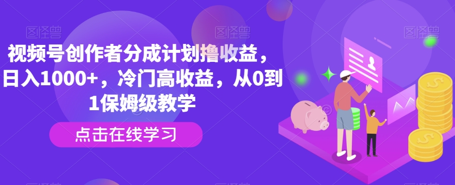 视频号创作者分成计划撸收益，日入1000+，冷门高收益，从0到1保姆级教学-9527素材资源站