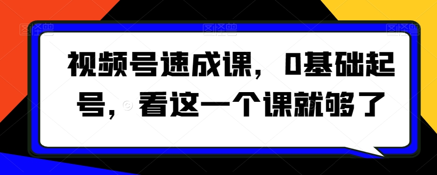 视频号速成课，​0基础起号，看这一个课就够了-9527素材资源站