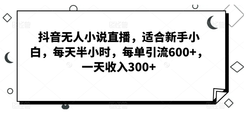 抖音无人小说直播，适合新手小白，每天半小时，每单引流600+，一天收入300+-9527素材资源站