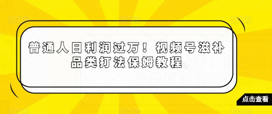 普通人日利润过万！视频号滋补品类打法保姆教程【揭秘】-9527素材资源站