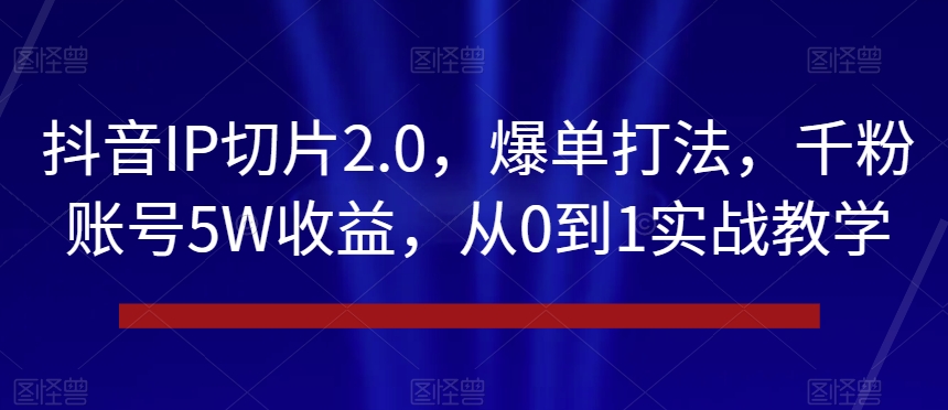 抖音IP切片2.0，爆单打法，千粉账号5W收益，从0到1实战教学【揭秘】-9527素材资源站