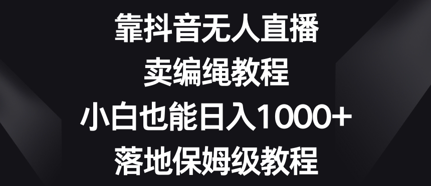 靠抖音无人直播，卖编绳教程，小白也能日入1000+，落地保姆级教程【揭秘】-9527素材资源站