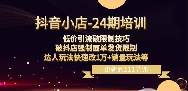 抖音小店-24期：低价引流破限制技巧，破抖店强制面单发货限制，达人玩法快速改1万+销量玩法等-9527素材资源站