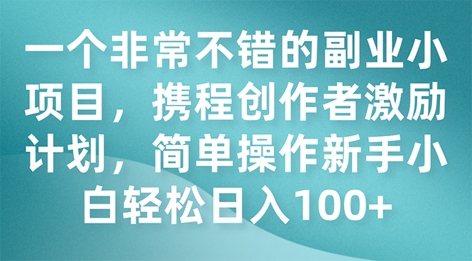 （7613期）一个相当不错的第二职业小程序，携程网创作者激励方案，易操作新手入门日入100-9527素材资源站
