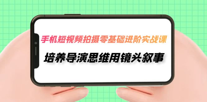 （7601期）手机上短视频制作-零基础升阶实操课，塑造导演思维用镜头叙述（30堂课）-9527素材资源站