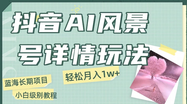 抖音视频AI景色号月入1万 详尽实例教程游戏玩法手机上就可以制做，新手快速上手-9527素材资源站